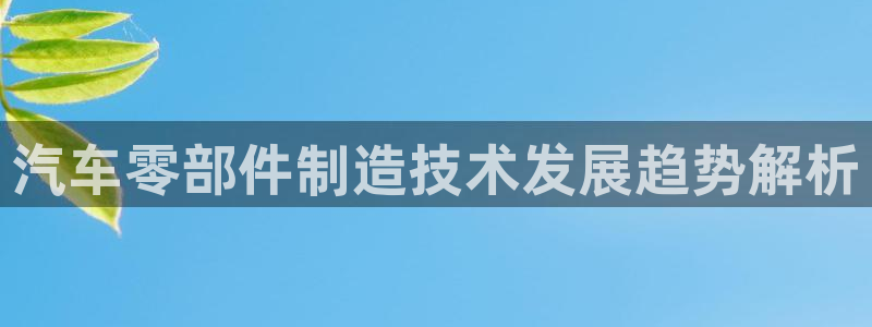 彩神viii是正规平台吗?：汽车零部件制造技术发展趋势解析